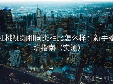 红桃视频和同类相比怎么样：新手避坑指南（实测）