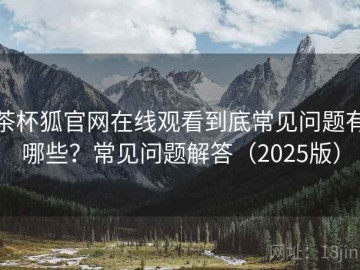 茶杯狐官网在线观看到底常见问题有哪些？常见问题解答（2025版）