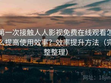 第一次接触人人影视免费在线观看怎么提高使用效率？效率提升方法（完整整理）