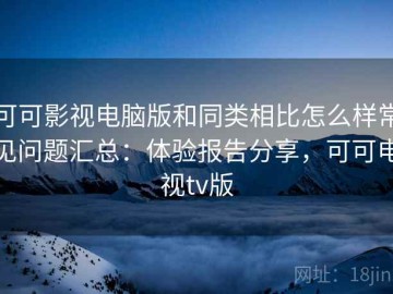 可可影视电脑版和同类相比怎么样常见问题汇总：体验报告分享，可可电视tv版