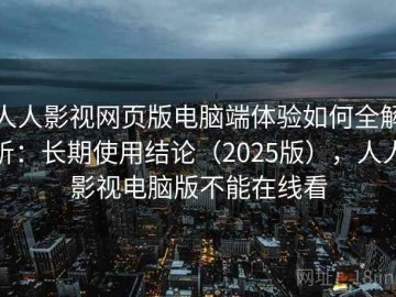 人人影视网页版电脑端体验如何全解析：长期使用结论（2025版），人人影视电脑版不能在线看
