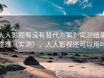 人人影视有没有替代方案？实测结果整理（实测），人人影视还可以用吗