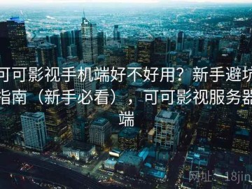 可可影视手机端好不好用？新手避坑指南（新手必看），可可影视服务器端