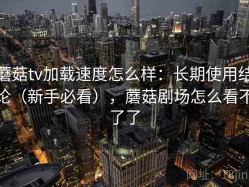 蘑菇tv加载速度怎么样：长期使用结论（新手必看），蘑菇剧场怎么看不了了
