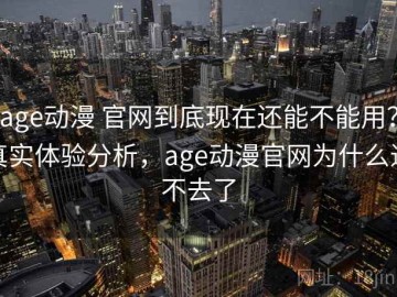 age动漫 官网到底现在还能不能用？真实体验分析，age动漫官网为什么进不去了