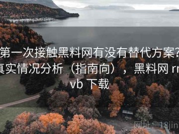 第一次接触黑料网有没有替代方案？真实情况分析（指南向），黑料网 rmvb 下载