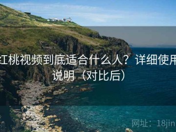 红桃视频到底适合什么人？详细使用说明（对比后）