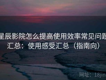 星辰影院怎么提高使用效率常见问题汇总：使用感受汇总（指南向）