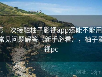 第一次接触柚子影视app还能不能用？常见问题解答（新手必看），柚子影视pc