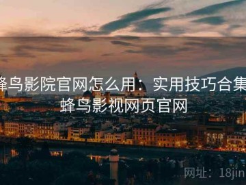 蜂鸟影院官网怎么用：实用技巧合集，蜂鸟影视网页官网