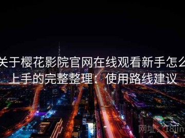 关于樱花影院官网在线观看新手怎么上手的完整整理：使用路线建议