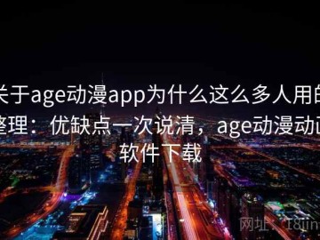 关于age动漫app为什么这么多人用的整理：优缺点一次说清，age动漫动画软件下载