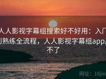 人人影视字幕组搜索好不好用：入门到熟练全流程，人人影视字幕组app用不了