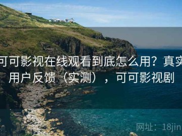 可可影视在线观看到底怎么用？真实用户反馈（实测），可可影视剧