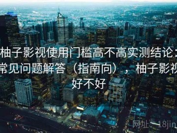 柚子影视使用门槛高不高实测结论：常见问题解答（指南向），柚子影视好不好