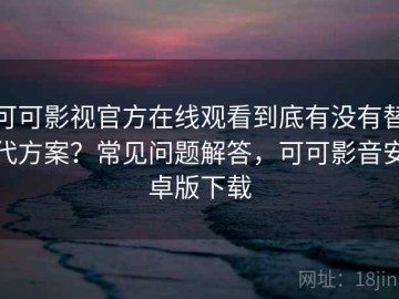 可可影视官方在线观看到底有没有替代方案？常见问题解答，可可影音安卓版下载
