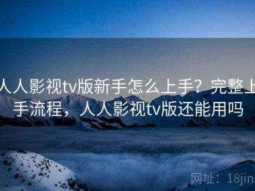 人人影视tv版新手怎么上手？完整上手流程，人人影视tv版还能用吗