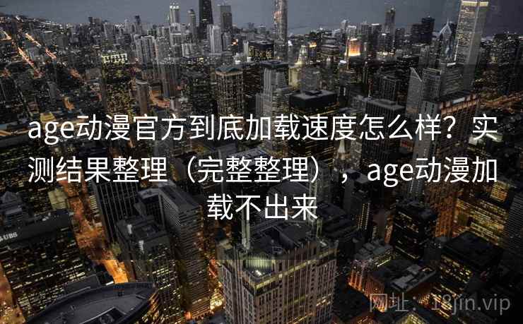 age动漫官方到底加载速度怎么样？实测结果整理（完整整理），age动漫加载不出来