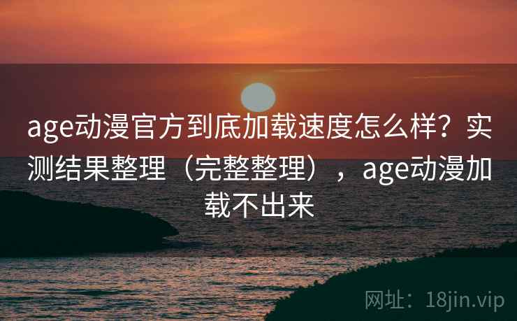 age动漫官方到底加载速度怎么样？实测结果整理（完整整理），age动漫加载不出来