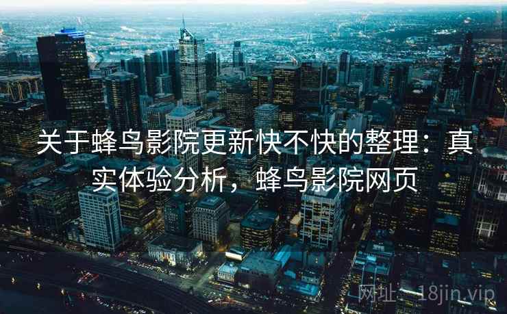 关于蜂鸟影院更新快不快的整理:真实体验分析,蜂鸟影院网页 关于蜂鸟影院更新快不快的整理:真实体验分析,蜂鸟影院网页