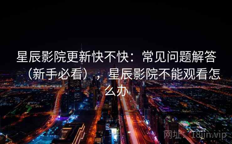 星辰影院更新快不快:常见问题解答(新手必看),星辰影院不能观看怎么办 星辰影院更新快不快:常见问题解答(新手必看),星辰影院不能观看怎么办