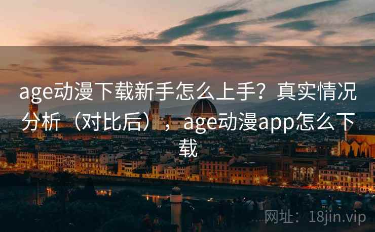 age动漫下载新手怎么上手？真实情况分析（对比后），age动漫app怎么下载