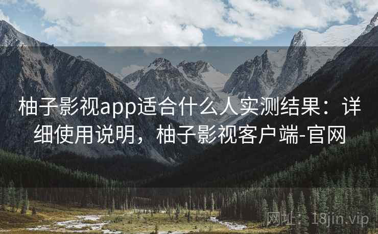 柚子影视app适合什么人实测结果：详细使用说明，柚子影视客户端-官网
