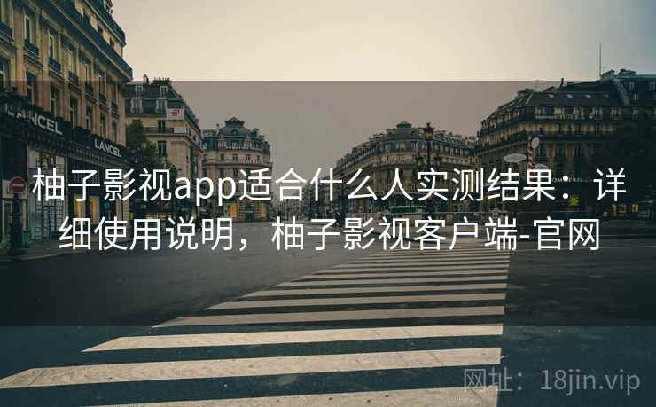 柚子影视app适合什么人实测结果：详细使用说明，柚子影视客户端-官网