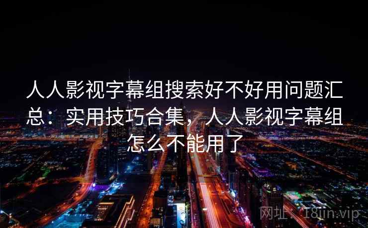 人人影视字幕组搜索好不好用问题汇总：实用技巧合集，人人影视字幕组怎么不能用了