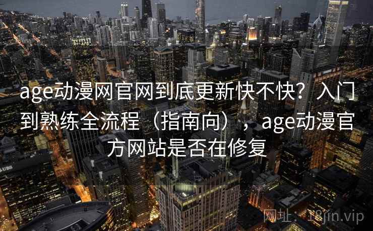 age动漫网官网到底更新快不快？入门到熟练全流程（指南向），age动漫官方网站是否在修复