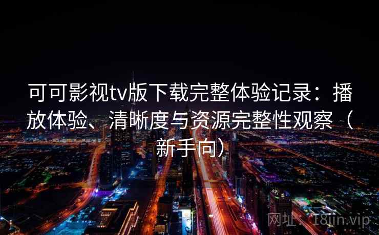 可可影视tv版下载完整体验记录：播放体验、清晰度与资源完整性观察（新手向）