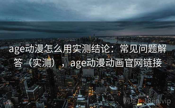 age动漫怎么用实测结论：常见问题解答（实测），age动漫动画官网链接