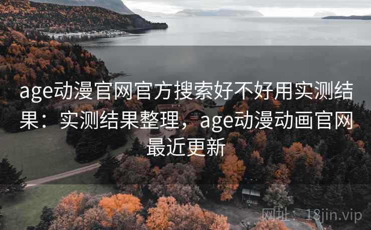 age动漫官网官方搜索好不好用实测结果：实测结果整理，age动漫动画官网最近更新
