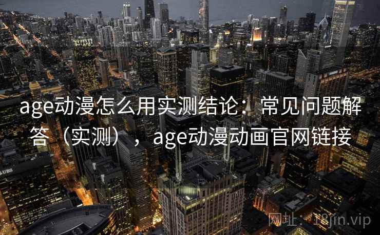 age动漫怎么用实测结论：常见问题解答（实测），age动漫动画官网链接