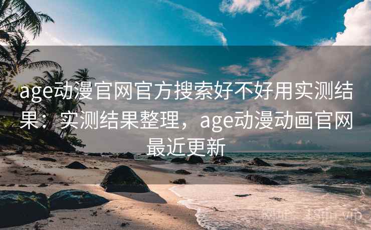 age动漫官网官方搜索好不好用实测结果：实测结果整理，age动漫动画官网最近更新