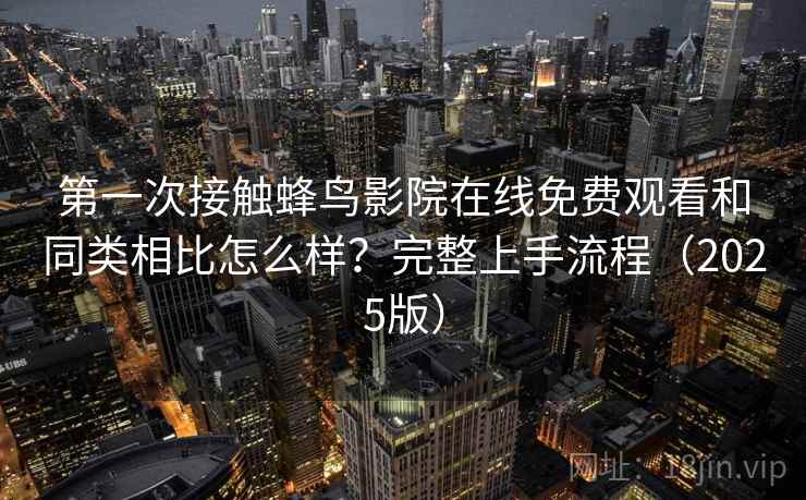 第一次接触蜂鸟影院在线免费观看和同类相比怎么样？完整上手流程（2025版）