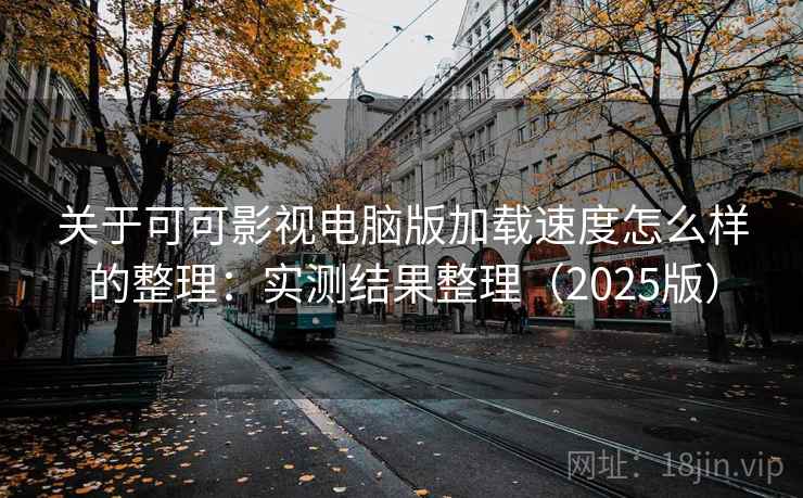 关于可可影视电脑版加载速度怎么样的整理：实测结果整理（2025版）