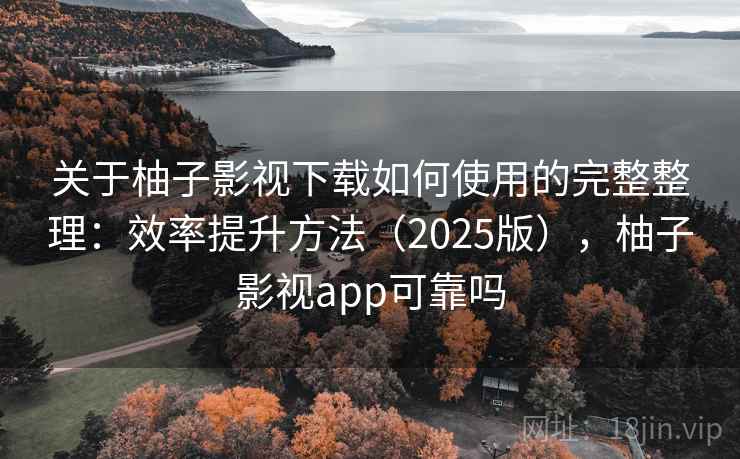 关于柚子影视下载如何使用的完整整理：效率提升方法（2025版），柚子影视app可靠吗