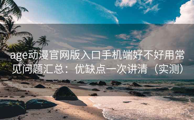 age动漫官网版入口手机端好不好用常见问题汇总:优缺点一次讲清(实测) age动漫官网版入口手机端好不好用常见问题汇总:优缺点一次讲清(实测)