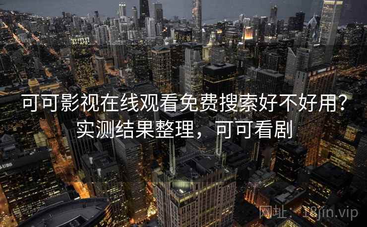 可可影视在线观看免费搜索好不好用?实测结果整理,可可看剧 可可影视在线观看免费搜索好不好用?实测结果整理,可可看剧
