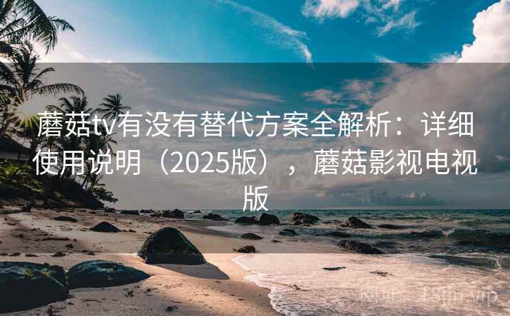 蘑菇tv有没有替代方案全解析:详细使用说明(2025版),蘑菇影视电视版 蘑菇tv有没有替代方案全解析:详细使用说明(2025版),蘑菇影视电视版