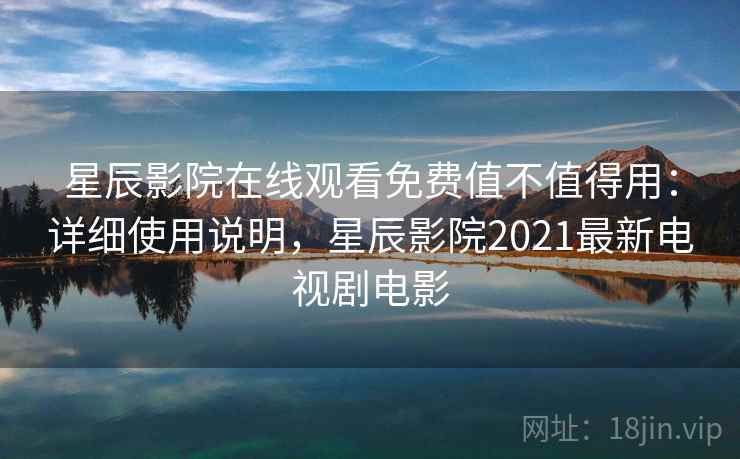 星辰影院在线观看免费值不值得用：详细使用说明，星辰影院2021最新电视剧电影