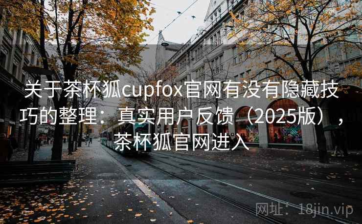 关于茶杯狐cupfox官网有没有隐藏技巧的整理:真实用户反馈(2025版),茶杯狐官网进入 关于茶杯狐cupfox官网有没有隐藏技巧的整理:真实用户反馈(2025版),茶杯狐官网进入