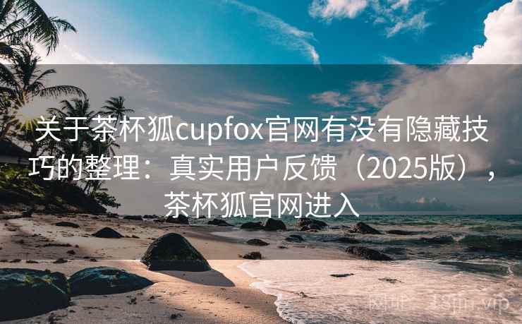 关于茶杯狐cupfox官网有没有隐藏技巧的整理:真实用户反馈(2025版),茶杯狐官网进入 关于茶杯狐cupfox官网有没有隐藏技巧的整理:真实用户反馈(2025版),茶杯狐官网进入