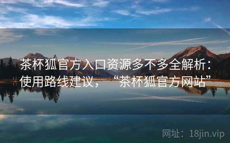 茶杯狐官方入口资源多不多全解析：使用路线建议，“茶杯狐官方网站”