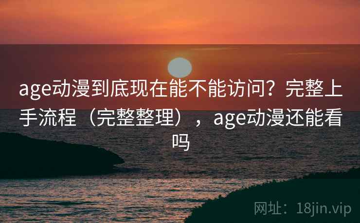 age动漫到底现在能不能访问?完整上手流程(完整整理),age动漫还能看吗 age动漫到底现在能不能访问?完整上手流程(完整整理),age动漫还能看吗