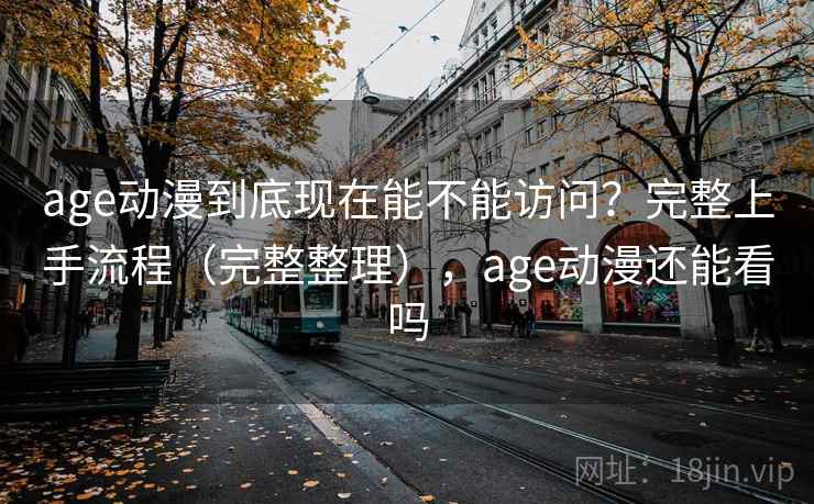 age动漫到底现在能不能访问?完整上手流程(完整整理),age动漫还能看吗 age动漫到底现在能不能访问?完整上手流程(完整整理),age动漫还能看吗