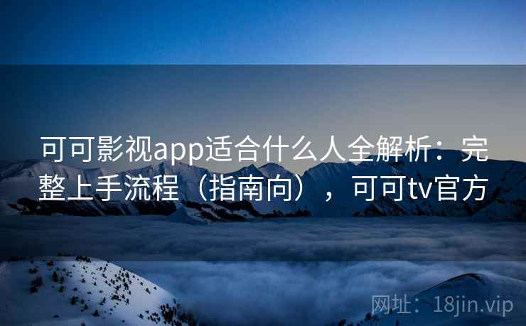 可可影视app适合什么人全解析：完整上手流程（指南向），可可tv官方
