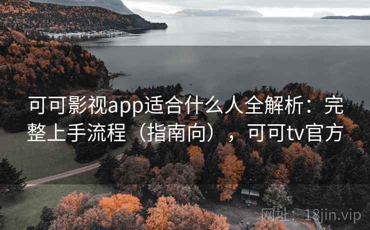 可可影视app适合什么人全解析：完整上手流程（指南向），可可tv官方
