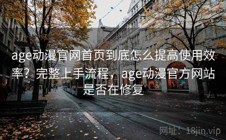 age动漫官网首页到底怎么提高使用效率?完整上手流程,age动漫官方网站是否在修复 age动漫官网首页到底怎么提高使用效率?完整上手流程,age动漫官方网站是否在修复